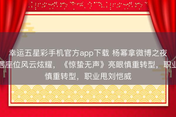 幸运五星彩手机官方app下载 杨幂拿微博之夜Queen又遇座位风云炫耀,《惊蛰无声》亮眼慎重转型,职业甩刘恺威