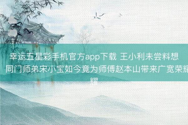 幸运五星彩手机官方app下载 王小利未尝料想,同门师弟宋小宝如今竟为师傅赵本山带来广宽荣耀