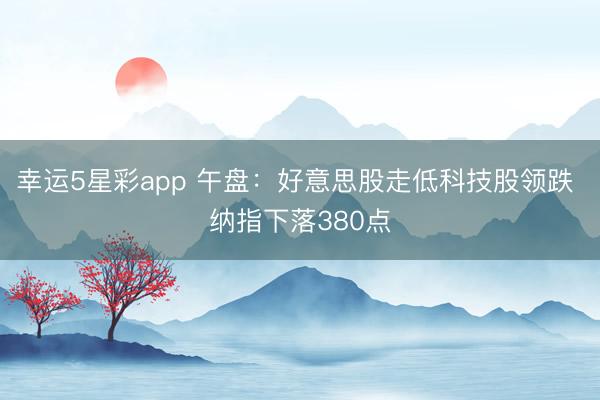 幸运5星彩app 午盘:好意思股走低科技股领跌 纳指下落380点