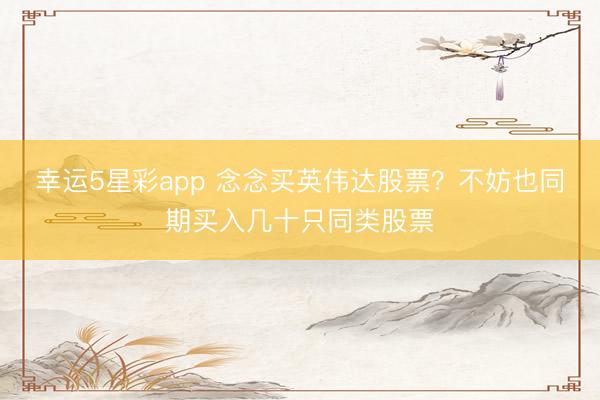 幸运5星彩app 念念买英伟达股票?不妨也同期买入几十只同类股票