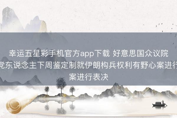 幸运五星彩手机官方app下载 好意思国众议院民主党东说念主下周鉴定制就伊朗构兵权利有野心案进行表决