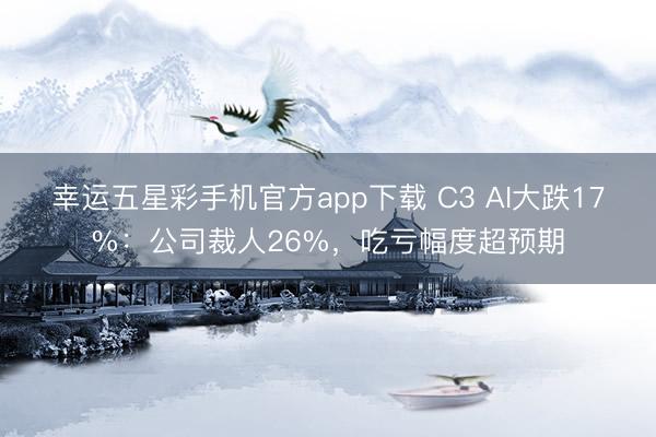 幸运五星彩手机官方app下载 C3 AI大跌17%：公司裁人26%，吃亏幅度超预期