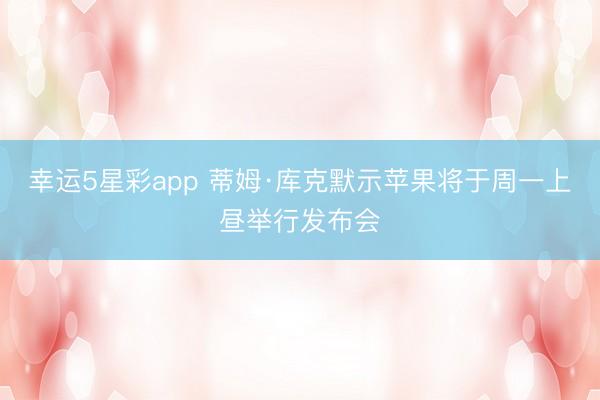 幸运5星彩app 蒂姆·库克默示苹果将于周一上昼举行发布会