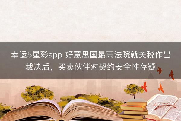 幸运5星彩app 好意思国最高法院就关税作出裁决后,买卖伙伴对契约安全性存疑