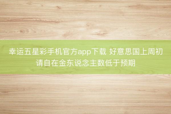 幸运五星彩手机官方app下载 好意思国上周初请自在金东说念主数低于预期