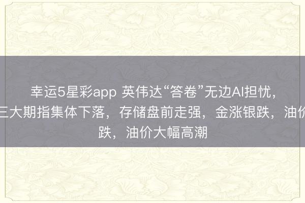 幸运5星彩app 英伟达“答卷”无边AI担忧，好意思股三大期指集体下落，存储盘前走强，金涨银跌，油价大幅高潮