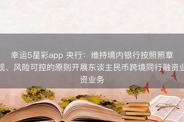 幸运5星彩app 央行:维持境内银行按照照章合规、风险可控的原则开展东谈主民币跨境同行融资业务