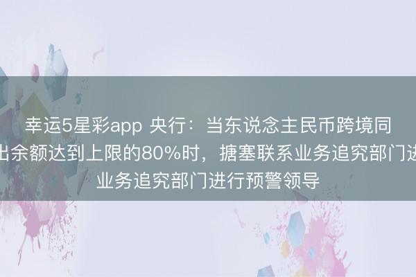 幸运5星彩app 央行：当东说念主民币跨境同行融资净融出余额达到上限的80%时，搪塞联系业务追究部门进行预警领导