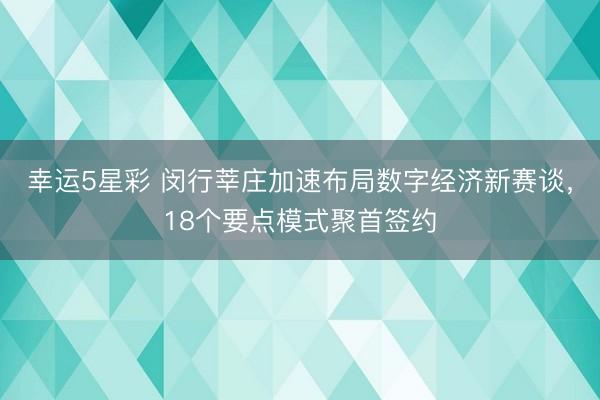 幸运5星彩 闵行莘庄加速布局数字经济新赛谈,18个要点模式聚首签约