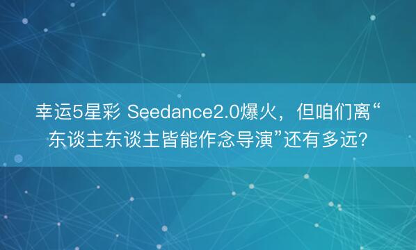 幸运5星彩 Seedance2.0爆火，但咱们离“东谈主东谈主皆能作念导演”还有多远？