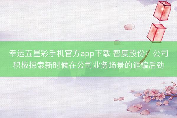 幸运五星彩手机官方app下载 智度股份：公司积极探索新时候在公司业务场景的诓骗后劲