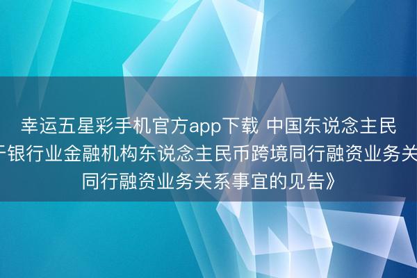 幸运五星彩手机官方app下载 中国东说念主民银行发布《对于银行业金融机构东说念主民币跨境同行融资业务关系事宜的见告》