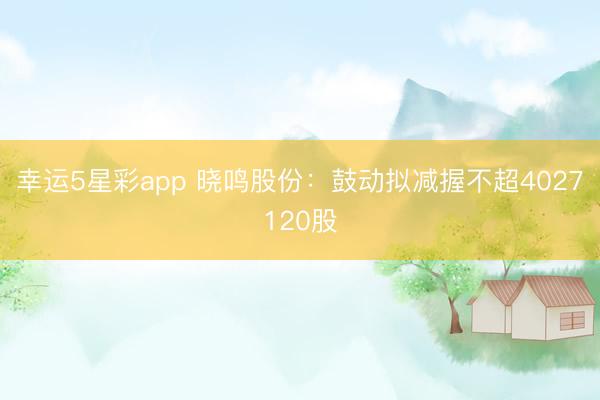 幸运5星彩app 晓鸣股份：鼓动拟减握不超4027120股