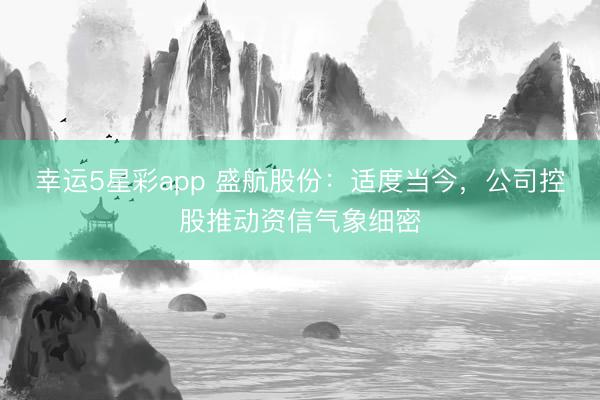 幸运5星彩app 盛航股份：适度当今，公司控股推动资信气象细密