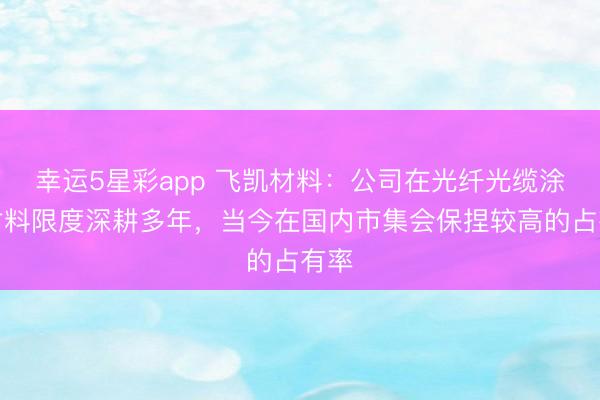 幸运5星彩app 飞凯材料：公司在光纤光缆涂覆材料限度深耕多年，当今在国内市集会保捏较高的占有率