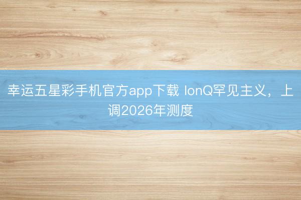 幸运五星彩手机官方app下载 IonQ罕见主义,上调2026年测度