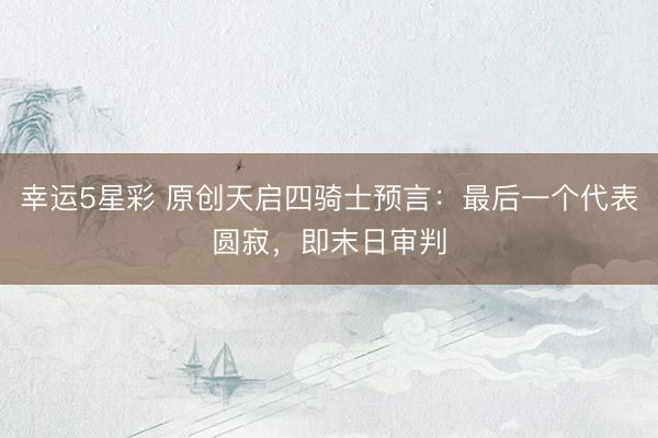 幸运5星彩 原创天启四骑士预言：最后一个代表圆寂，即末日审判