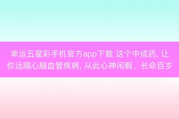 幸运五星彩手机官方app下载 这个中成药， 让你远隔心脑血管疾病， 从此心神闲暇、长命百岁