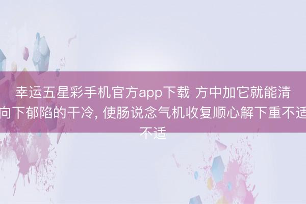幸运五星彩手机官方app下载 方中加它就能清向下郁陷的干冷， 使肠说念气机收复顺心解下重不适